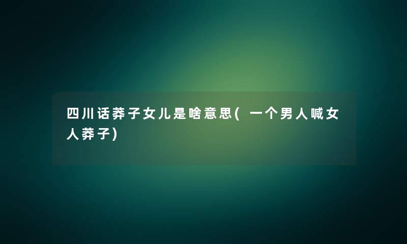四川话莽子女儿是啥意思(一个男人喊女人莽子)