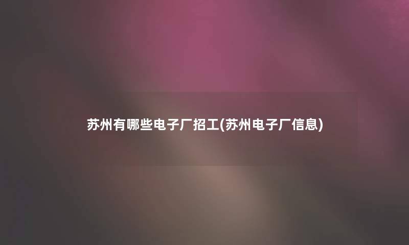 苏州有哪些电子厂招工(苏州电子厂信息)