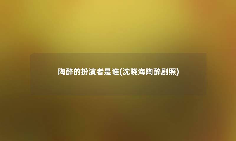 陶醉的扮演者是谁(沈晓海陶醉剧照) 陶醉的扮演者是谁(沈晓海陶醉剧照)
