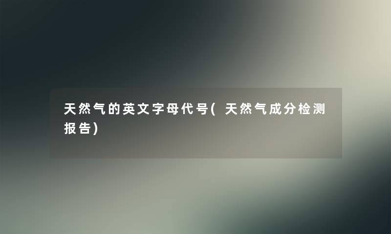 天然气的英文字母代号(天然气成分检测报告)