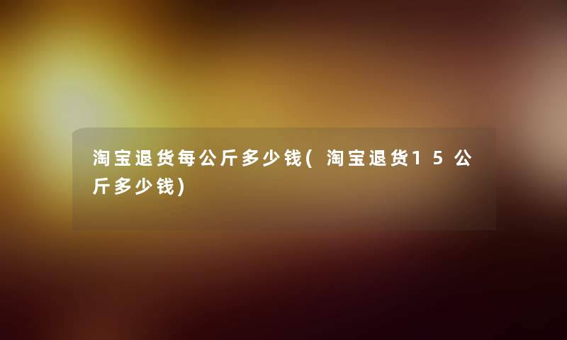 淘宝退货每公斤多少钱(淘宝退货15公斤多少钱)