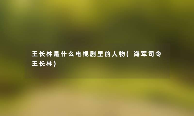 王长林是什么电视剧里的人物(海军司令王长林)