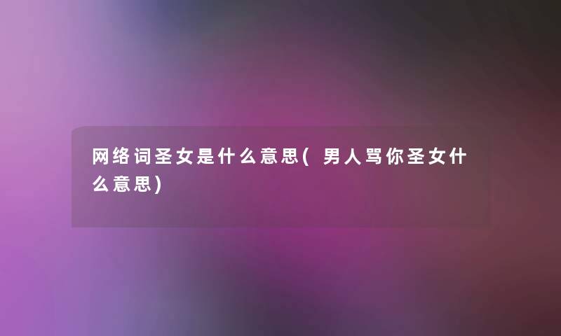 网络词圣女是什么意思(男人骂你圣女什么意思)