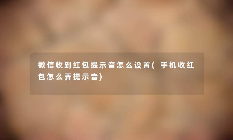 微信收到红包提示音怎么设置(手机收红包怎么弄提示音)