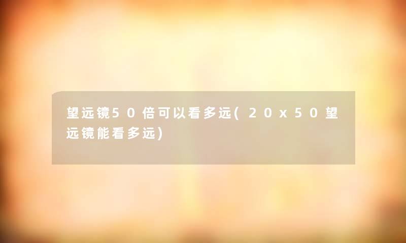 望远镜50倍可以看多远(20x50望远镜能看多远)