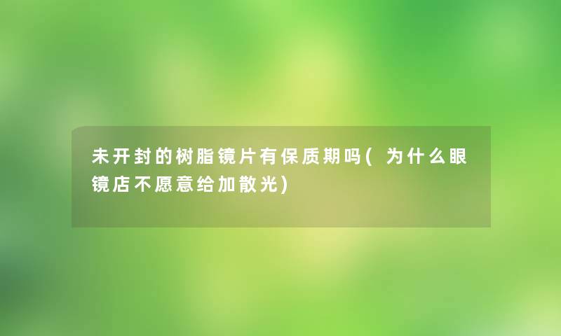 未开封的树脂镜片有保质期吗(为什么眼镜店不愿意给加散光)