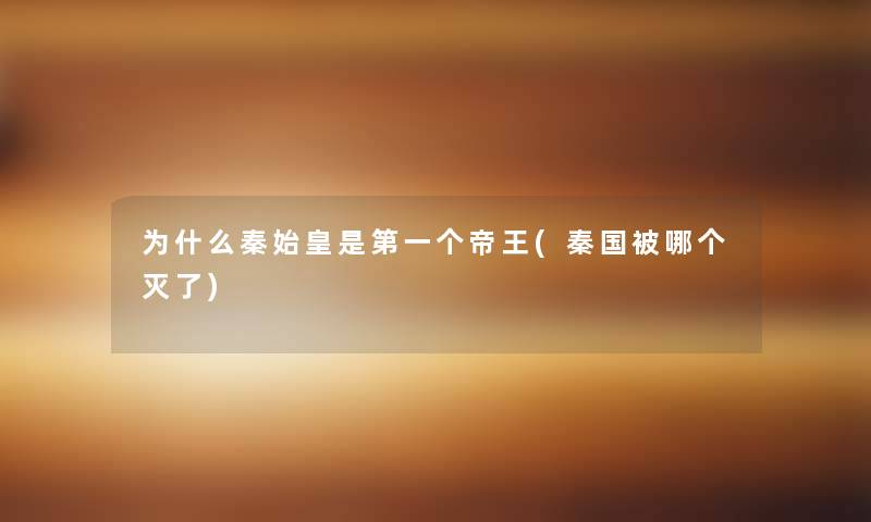 为什么秦始皇是第一个帝王(秦国被哪个灭了)