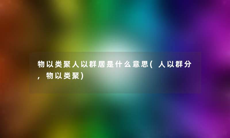 物以类聚人以群居是什么意思(人以群分,物以类聚)