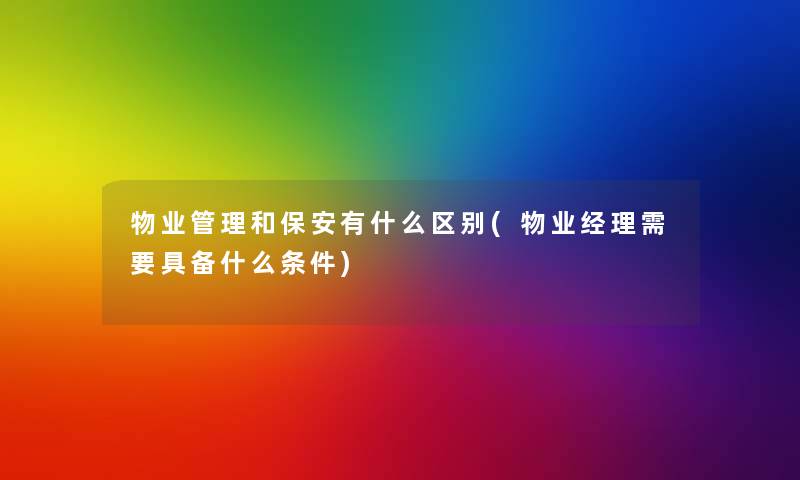 物业管理和保安有什么区别(物业经理需要具备什么条件)