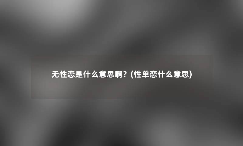 无性恋是什么意思啊？(性单恋什么意思)