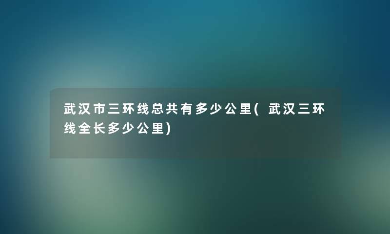 武汉市三环线总共有多少公里(武汉三环线全长多少公里)