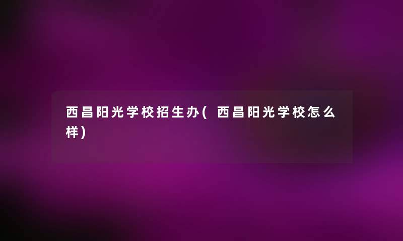 西昌阳光学校招生办(西昌阳光学校怎么样)