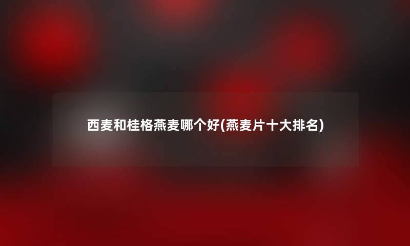 西麦和桂格燕麦哪个好(燕麦片一些推荐)