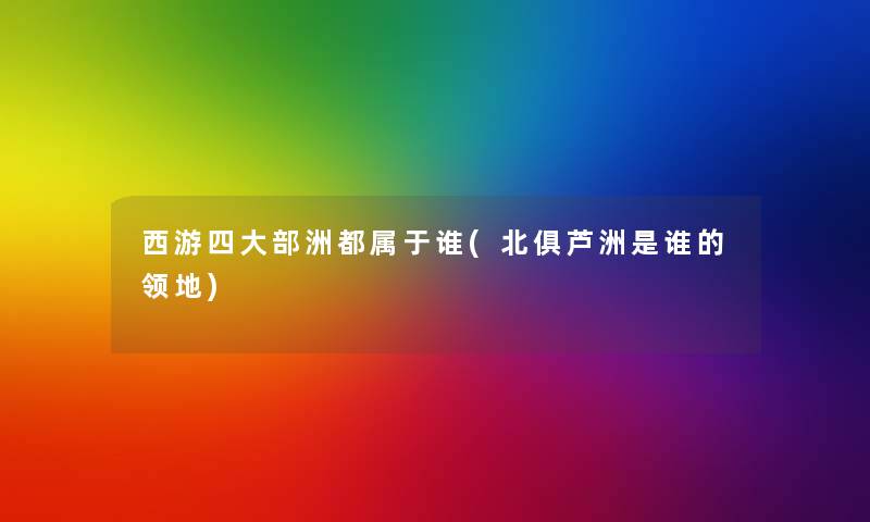 西游四大部洲都属于谁(北俱芦洲是谁的领地)