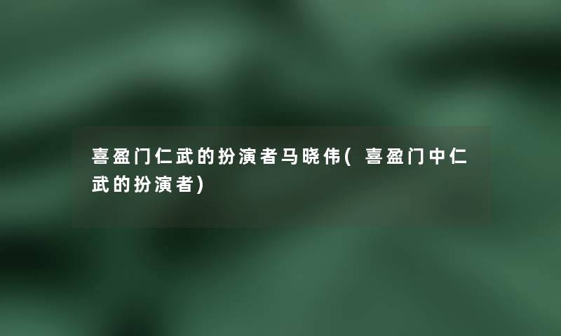 喜盈门仁武的扮演者马晓伟(喜盈门中仁武的扮演者)