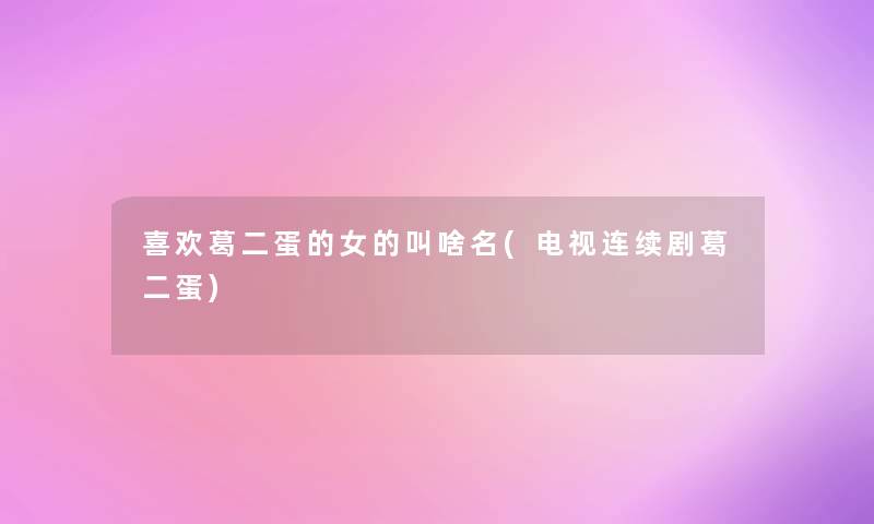 喜欢葛二蛋的女的叫啥名(电视连续剧葛二蛋)
