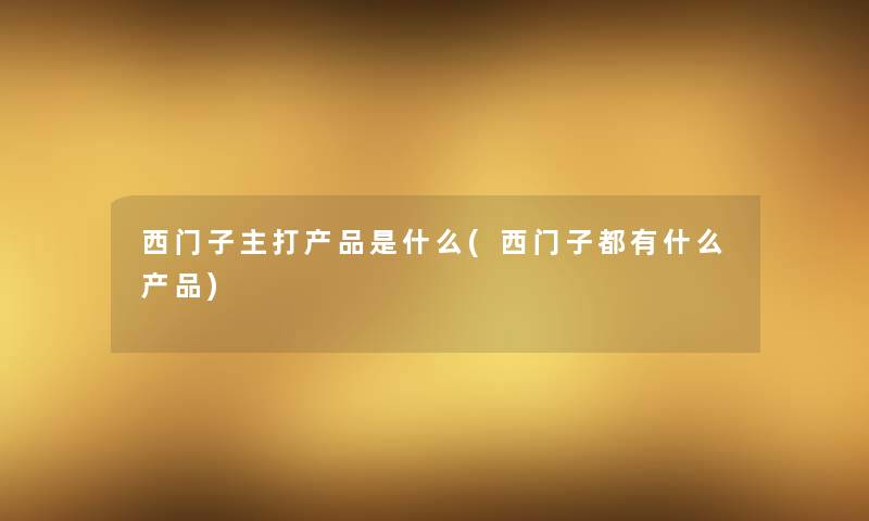 西门子主打产品是什么(西门子都有什么产品)