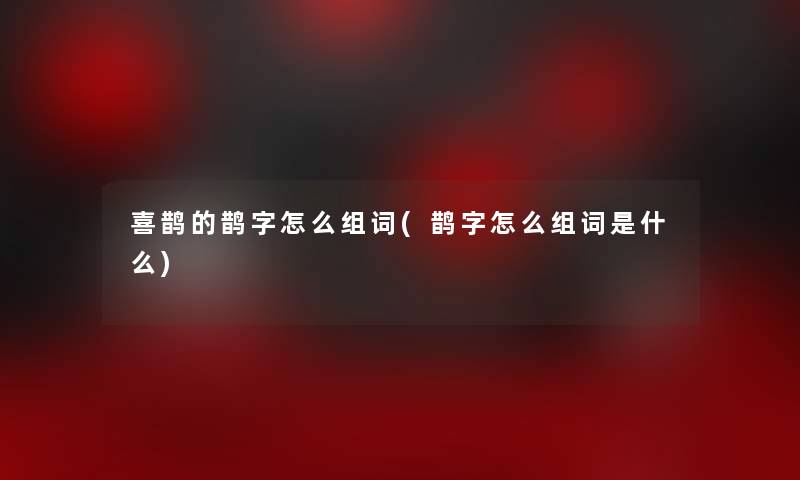 喜鹊的鹊字怎么组词(鹊字怎么组词是什么)