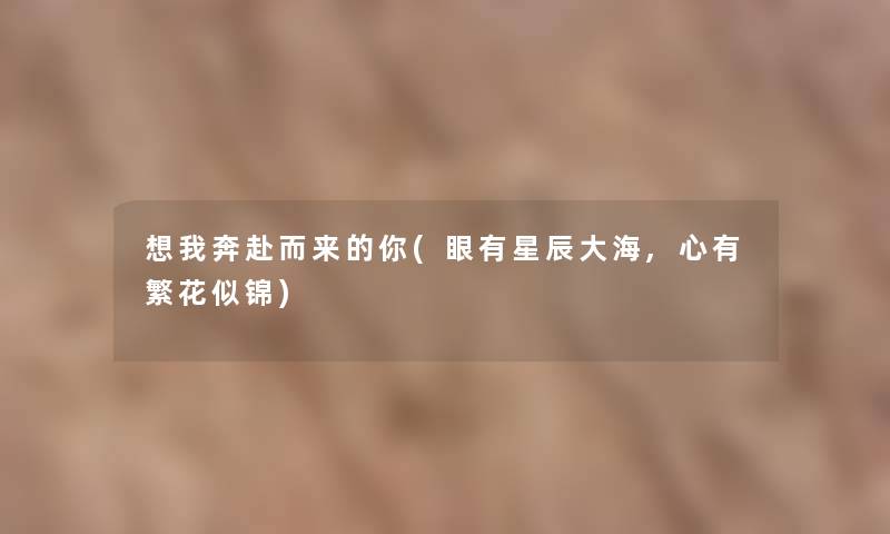 想我奔赴而来的你(眼有星辰大海,心有繁花似锦)