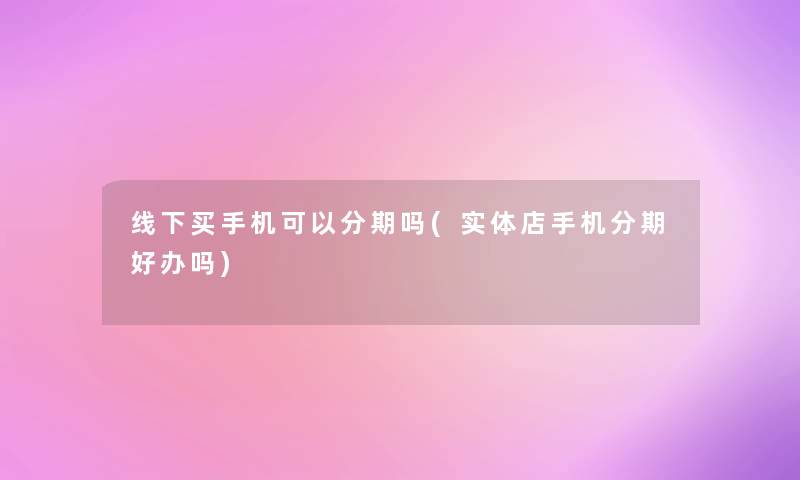线下买手机可以分期吗(实体店手机分期好办吗)