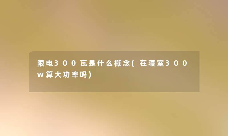 限电300瓦是什么概念(在寝室300w算大功率吗)