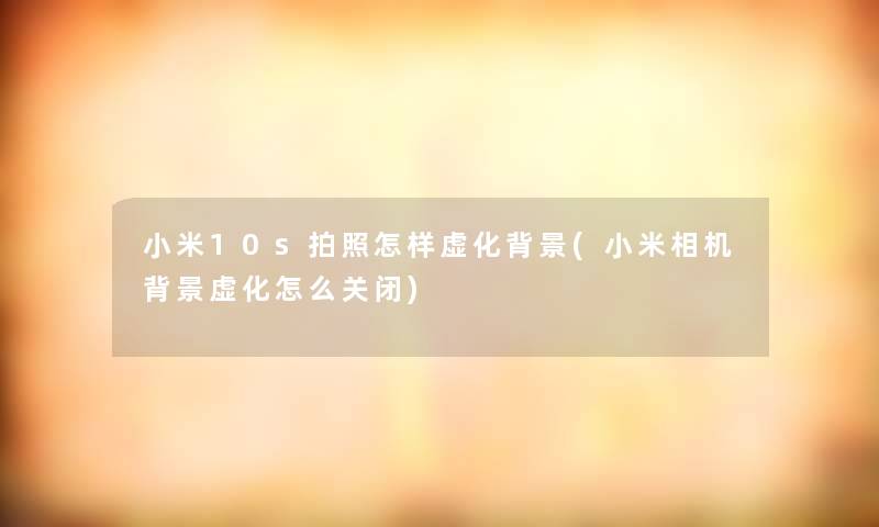 小米10s拍照怎样虚化(小米相机虚化怎么关闭) 小米10s拍照怎样虚化(小米相机虚化怎么关闭)