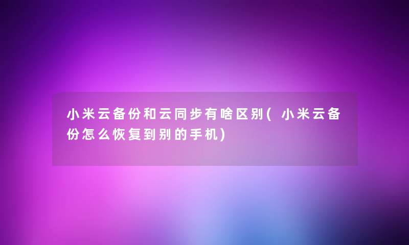 小米云备份和云同步有啥区别(小米云备份怎么恢复到别的手机)