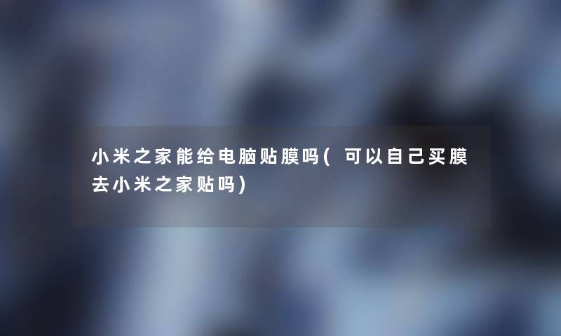 小米之家能给电脑贴膜吗(可以自己买膜去小米之家贴吗) 小米之家能给电脑贴膜吗(可以自己买膜去小米之家贴吗)
