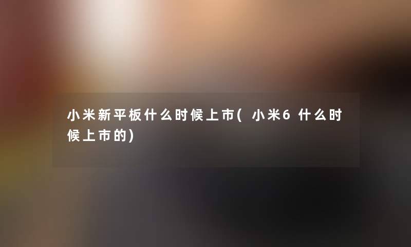 小米新平板什么时候上市(小米6什么时候上市的)
