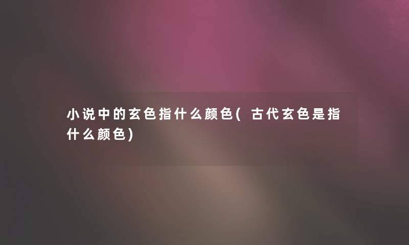 小说中的玄色指什么颜色(古代玄色是指什么颜色)