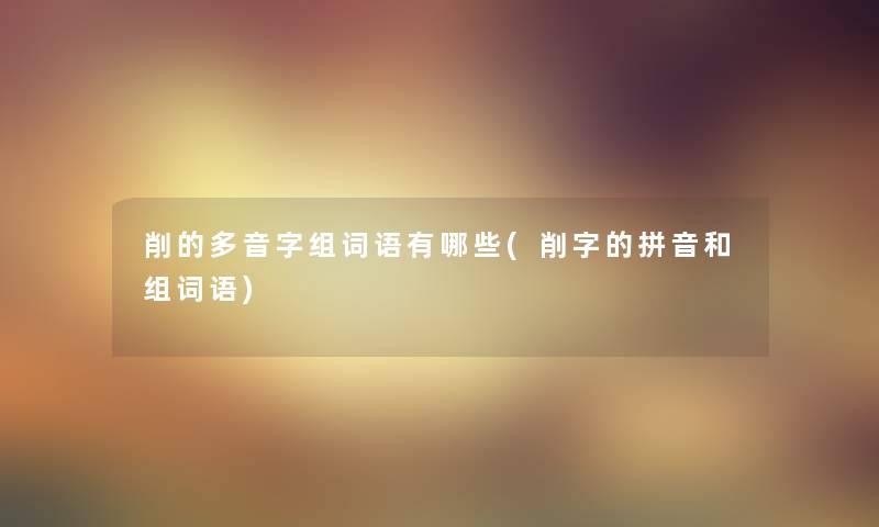 削的多音字组词语有哪些(削字的拼音和组词语)