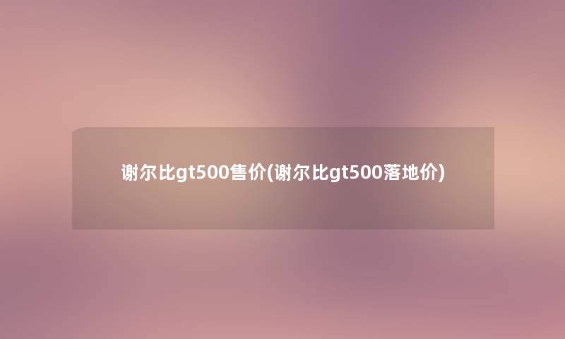 谢尔比gt500售价(谢尔比gt500落地价)