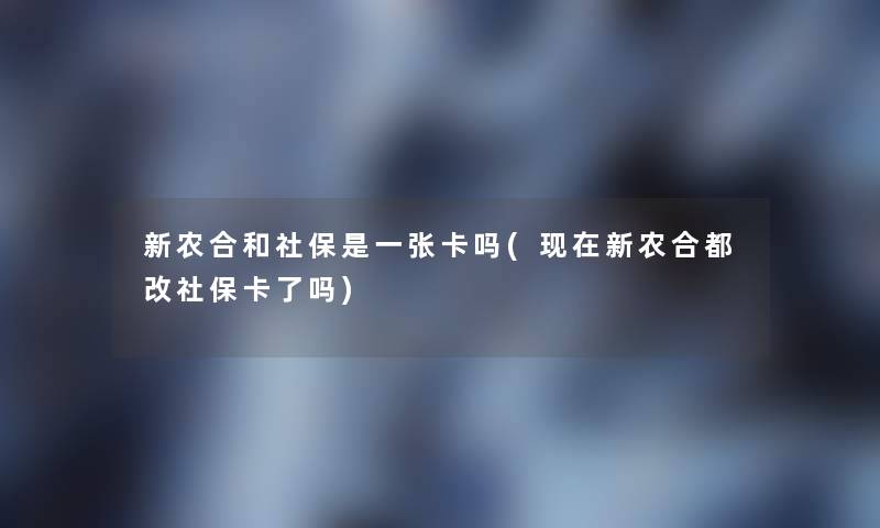 新农合和社保是一张卡吗(现在新农合都改社保卡了吗)