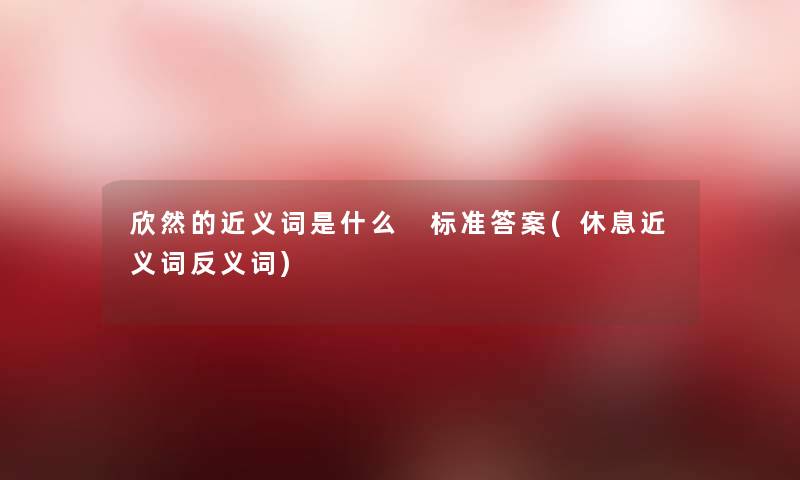 欣然的近义词是什么 标准答案(休息近义词反义词)