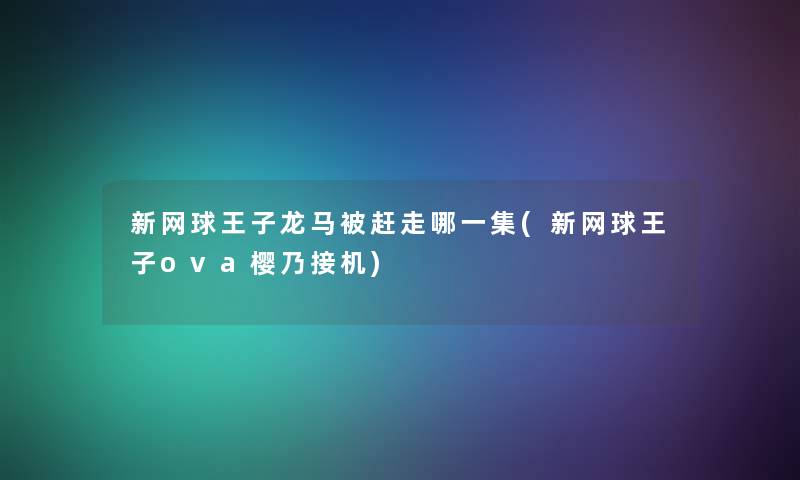 新网球王子龙马被赶走哪一集(新网球王子ova樱乃接机)