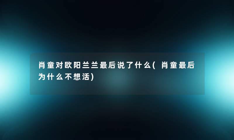 肖童对欧阳兰兰后说了什么(肖童后为什么不想活)