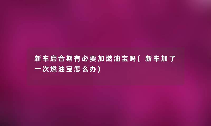 新车磨合期有必要加燃油宝吗(新车加了一次燃油宝怎么办)
