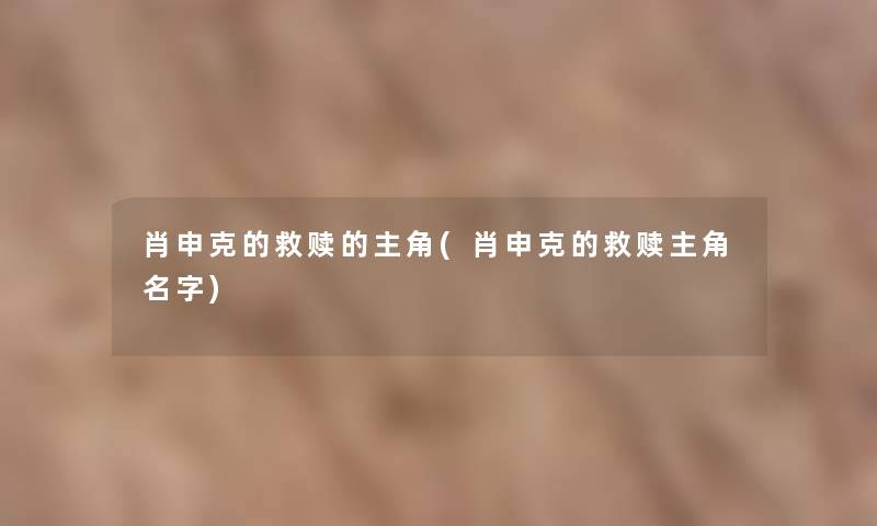 肖申克的救赎的主角(肖申克的救赎主角名字)