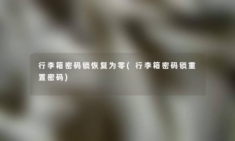行李箱密码锁恢复为零(行李箱密码锁重置密码)