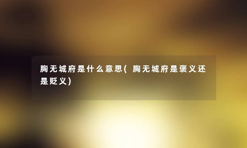 胸无城府是什么意思(胸无城府是褒义还是贬义)