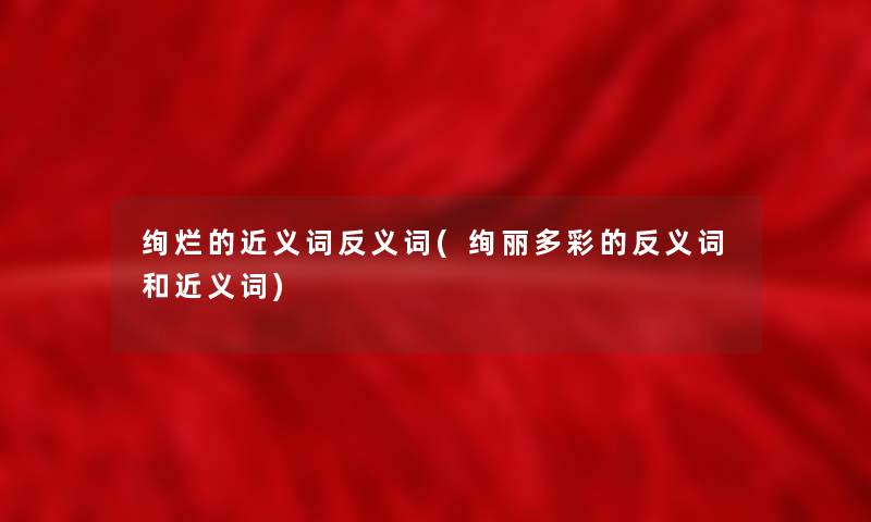 绚烂的近义词反义词(绚丽多彩的反义词和近义词)