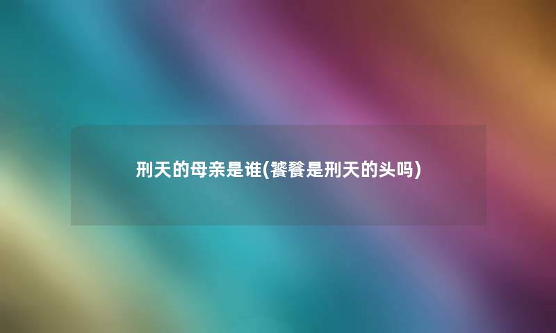 刑天的母亲是谁(饕餮是刑天的头吗)