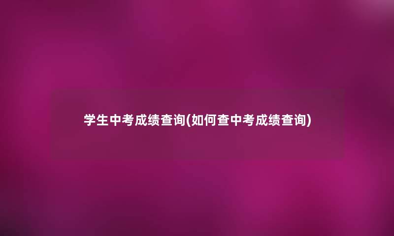学生中考成绩查阅(如何查中考成绩查阅)