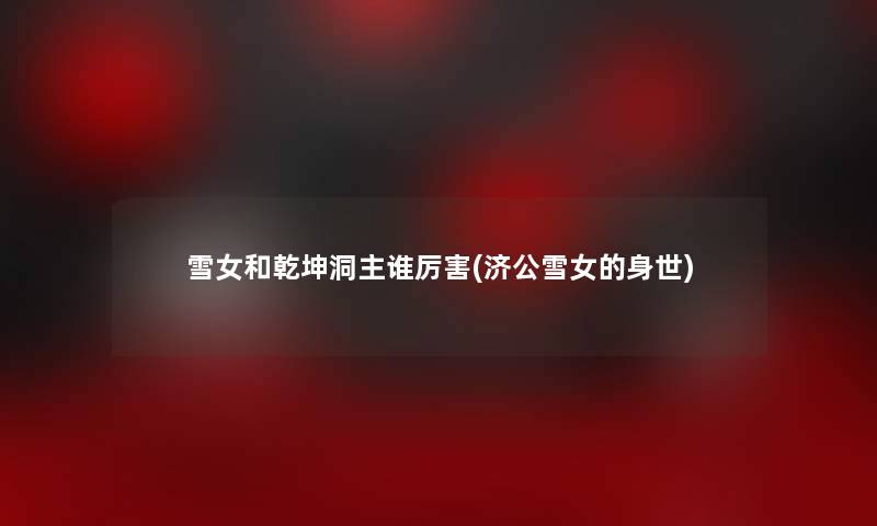 雪女和乾坤洞主谁厉害(济公雪女的身世)