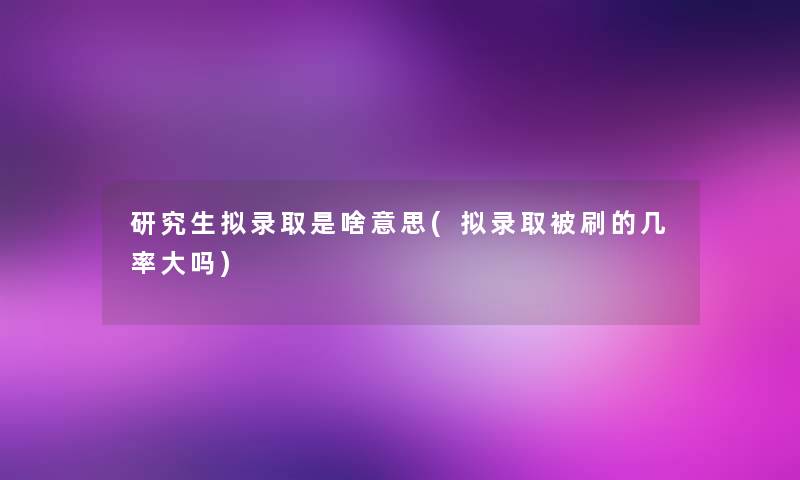 研究生拟录取是啥意思(拟录取被刷的几率大吗)