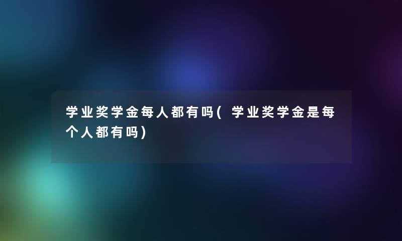 学业奖学金每人都有吗(学业奖学金是每个人都有吗)