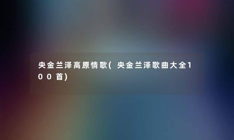 央金兰泽高原情歌(央金兰泽歌曲大全几首)