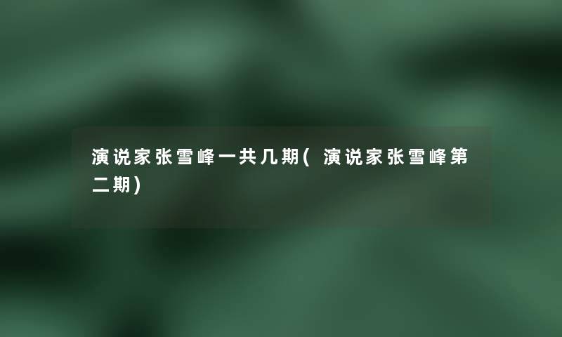 演说家张雪峰一共几期(演说家张雪峰第二期)