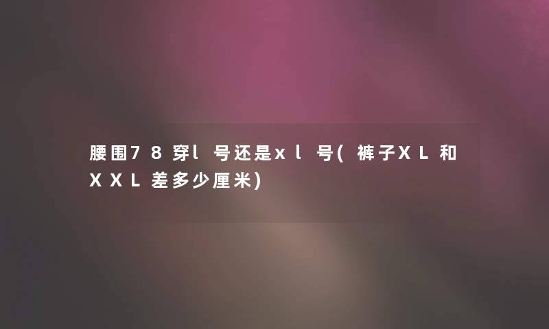 腰围78穿l号还是xl号(裤子XL和XXL差多少厘米)