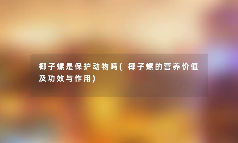椰子螺是保护动物吗(椰子螺的营养价值及功效与作用)